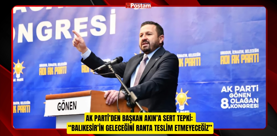 AK PARTİ’DEN BAŞKAN AKIN’A SERT TEPKİ: “BALIKESİR’İN GELECEĞİNİ RANTA TESLİM ETMEYECEĞİZ”