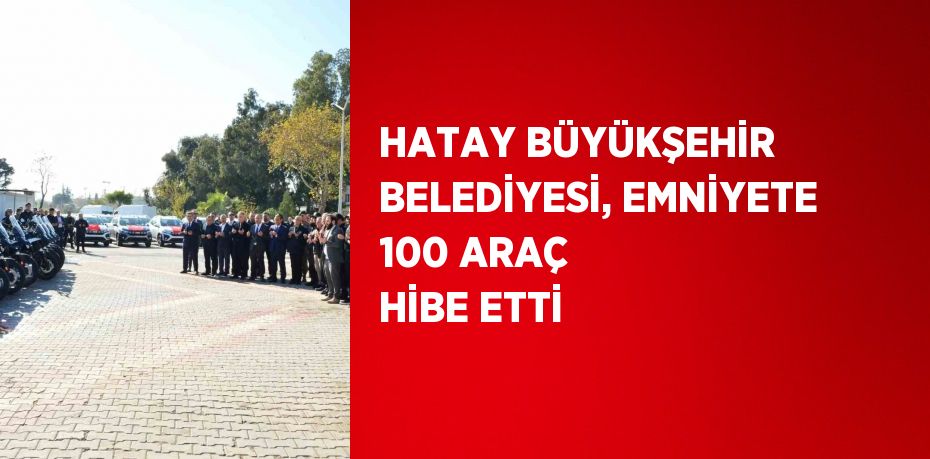 HATAY BÜYÜKŞEHİR BELEDİYESİ, EMNİYETE 100 ARAÇ HİBE ETTİ