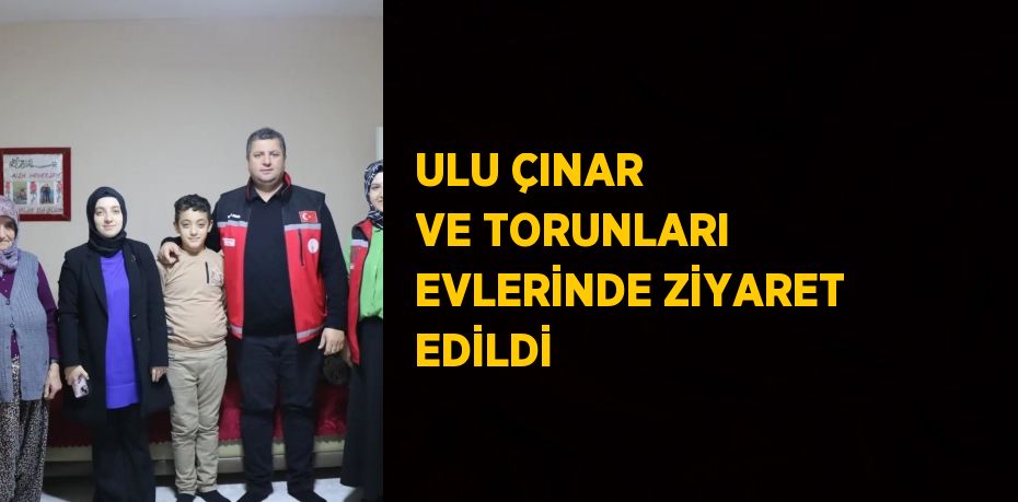 ULU ÇINAR VE TORUNLARI EVLERİNDE ZİYARET EDİLDİ