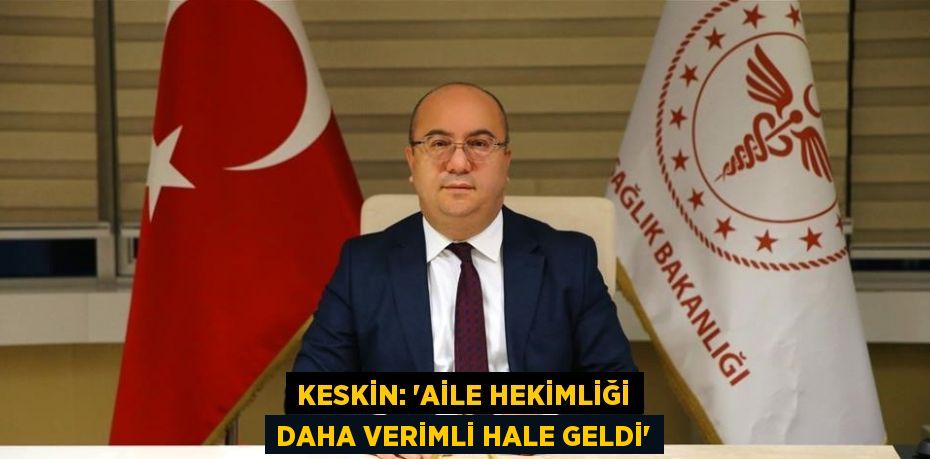 KESKİN: 'AİLE HEKİMLİĞİ DAHA VERİMLİ HALE GELDİ'