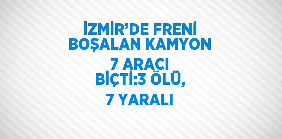 İZMİR’DE FRENİ BOŞALAN KAMYON 7 ARACI BİÇTİ:3 ÖLÜ, 7 YARALI