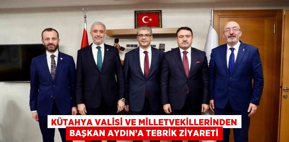 KÜTAHYA VALİSİ VE MİLLETVEKİLLERİNDEN BAŞKAN AYDIN’A TEBRİK ZİYARETİ