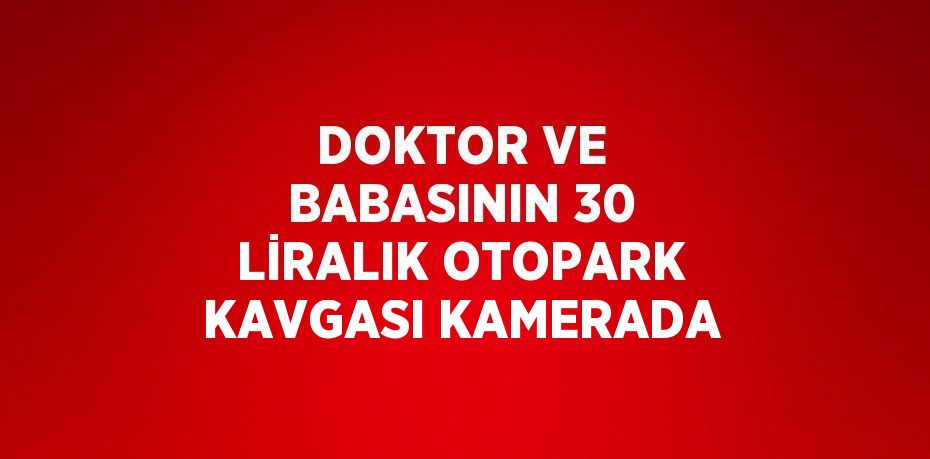 DOKTOR VE BABASININ 30 LİRALIK OTOPARK KAVGASI KAMERADA