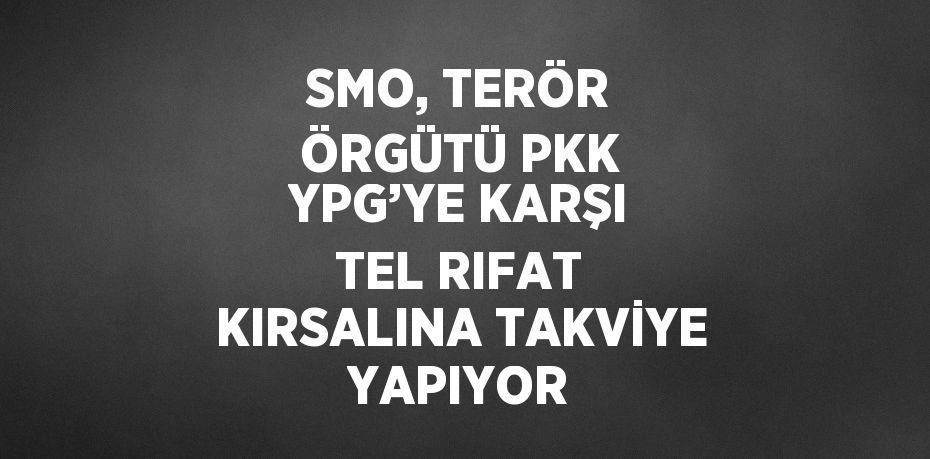 SMO, TERÖR ÖRGÜTÜ PKK YPG’YE KARŞI TEL RIFAT KIRSALINA TAKVİYE YAPIYOR