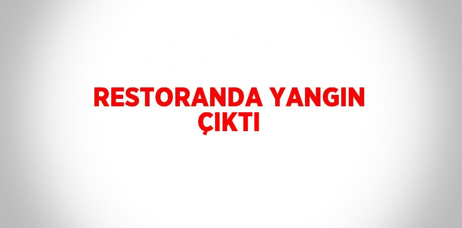 RESTORANDA YANGIN ÇIKTI