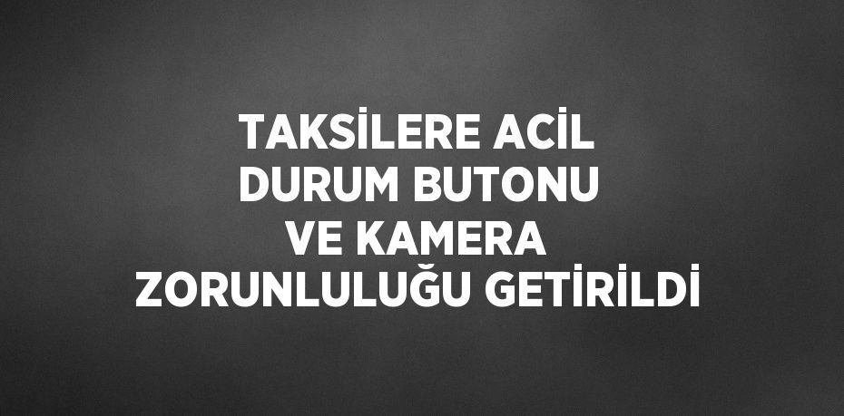 TAKSİLERE ACİL DURUM BUTONU VE KAMERA ZORUNLULUĞU GETİRİLDİ