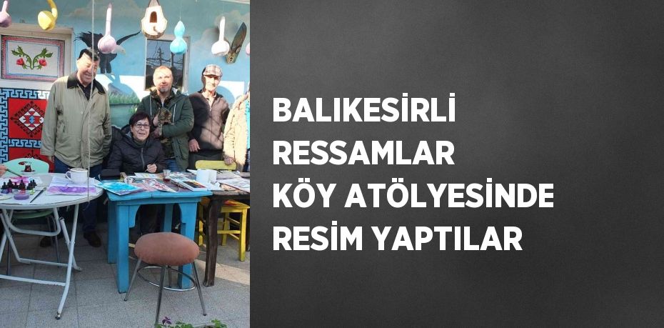 BALIKESİRLİ RESSAMLAR KÖY ATÖLYESİNDE RESİM YAPTILAR