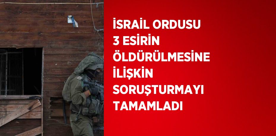 İSRAİL ORDUSU 3 ESİRİN ÖLDÜRÜLMESİNE İLİŞKİN SORUŞTURMAYI TAMAMLADI