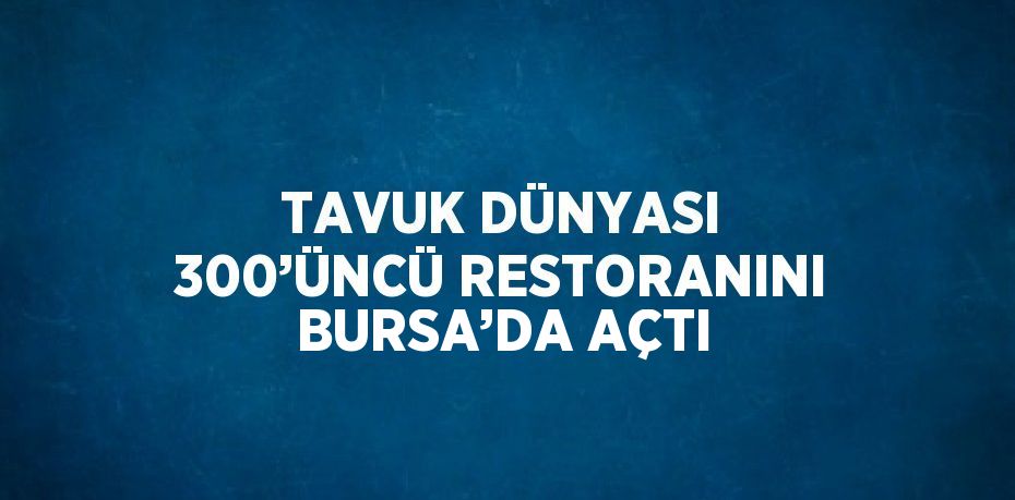 TAVUK DÜNYASI 300’ÜNCÜ RESTORANINI BURSA’DA AÇTI