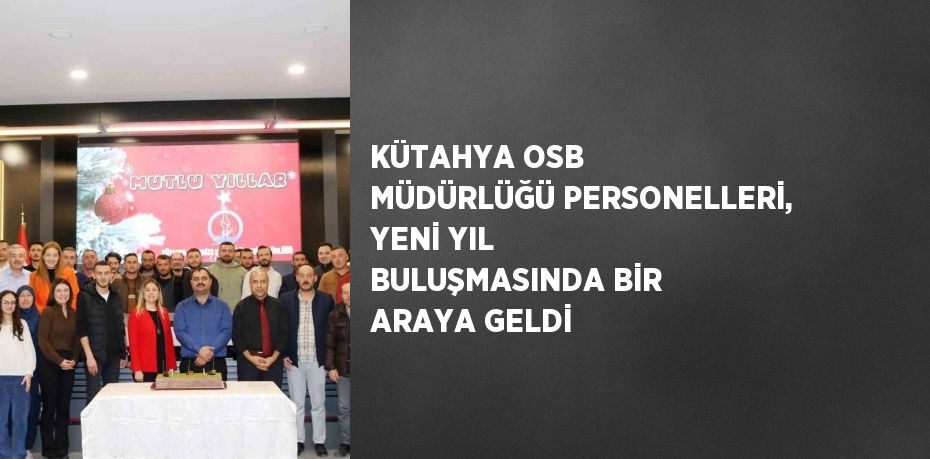 KÜTAHYA OSB MÜDÜRLÜĞÜ PERSONELLERİ, YENİ YIL BULUŞMASINDA BİR ARAYA GELDİ