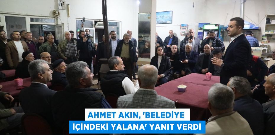 AHMET AKIN, ‘BELEDİYE İÇİNDEKİ YALANA’ YANIT VERDİ