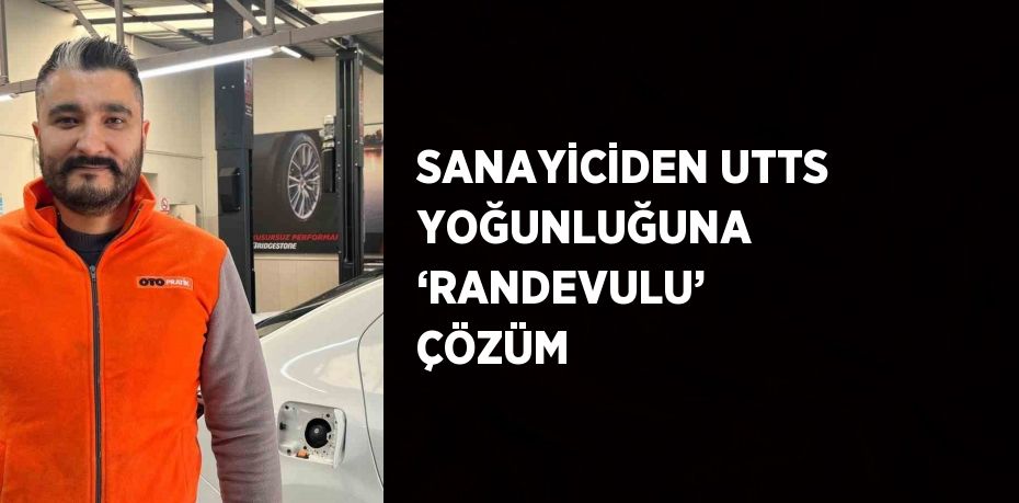 SANAYİCİDEN UTTS YOĞUNLUĞUNA ‘RANDEVULU’ ÇÖZÜM