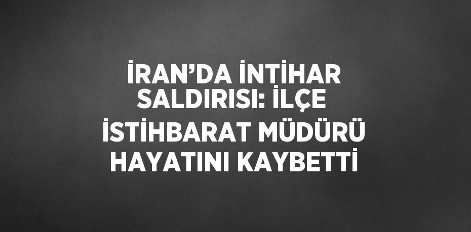 İRAN’DA İNTİHAR SALDIRISI: İLÇE İSTİHBARAT MÜDÜRÜ HAYATINI KAYBETTİ