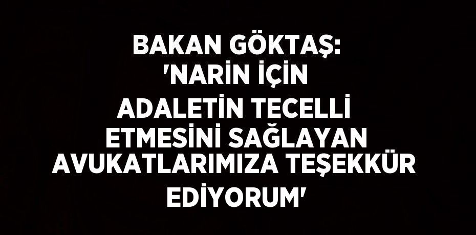 BAKAN GÖKTAŞ: 'NARİN İÇİN ADALETİN TECELLİ ETMESİNİ SAĞLAYAN AVUKATLARIMIZA TEŞEKKÜR EDİYORUM'