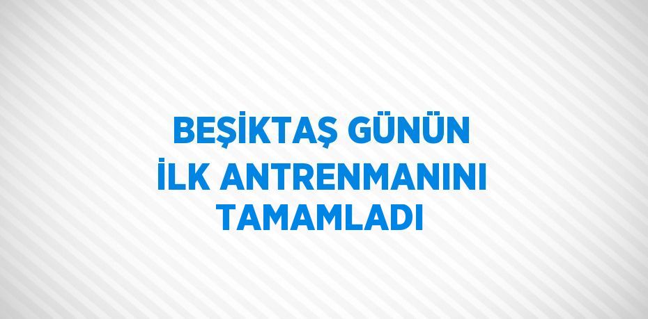 BEŞİKTAŞ GÜNÜN İLK ANTRENMANINI TAMAMLADI