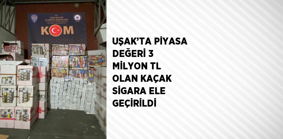 UŞAK’TA PİYASA DEĞERİ 3 MİLYON TL OLAN KAÇAK SİGARA ELE GEÇİRİLDİ