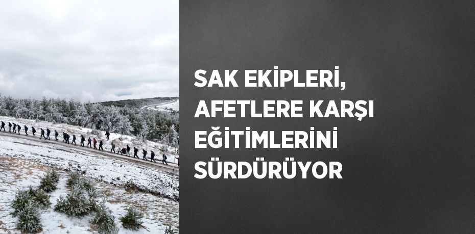 SAK EKİPLERİ, AFETLERE KARŞI EĞİTİMLERİNİ SÜRDÜRÜYOR