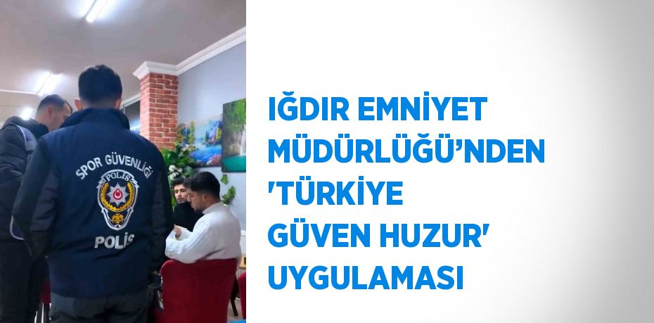 IĞDIR EMNİYET MÜDÜRLÜĞÜ’NDEN 'TÜRKİYE GÜVEN HUZUR' UYGULAMASI