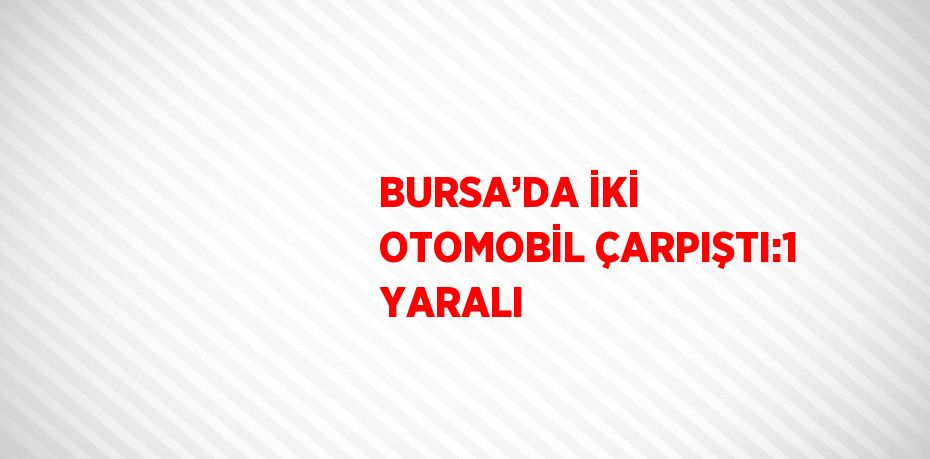 BURSA’DA İKİ OTOMOBİL ÇARPIŞTI:1 YARALI