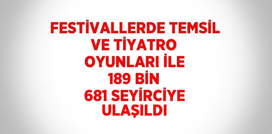 FESTİVALLERDE TEMSİL VE TİYATRO OYUNLARI İLE 189 BİN 681 SEYİRCİYE ULAŞILDI