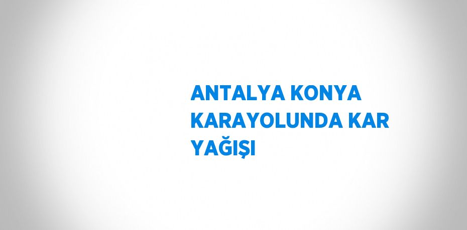 ANTALYA KONYA KARAYOLUNDA KAR YAĞIŞI