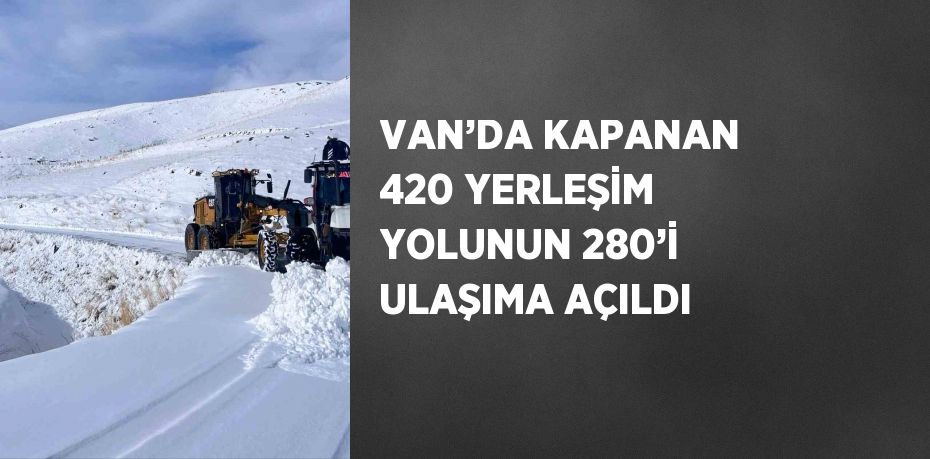 VAN’DA KAPANAN 420 YERLEŞİM YOLUNUN 280’İ ULAŞIMA AÇILDI