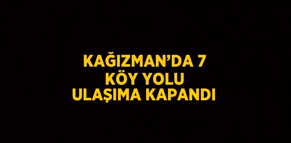 KAĞIZMAN’DA 7 KÖY YOLU ULAŞIMA KAPANDI