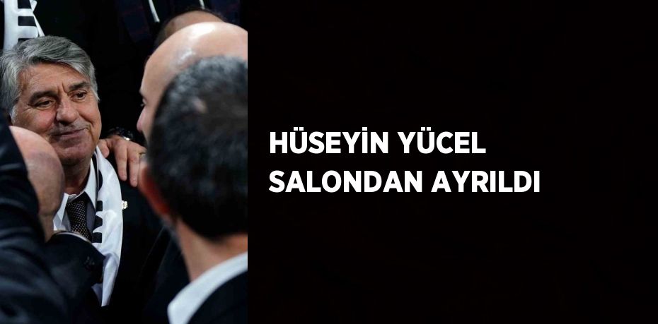 HÜSEYİN YÜCEL SALONDAN AYRILDI