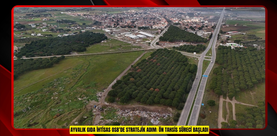AYVALIK GIDA İHTİSAS OSB’DE STRATEJİK ADIM: ÖN TAHSİS SÜRECİ BAŞLADI