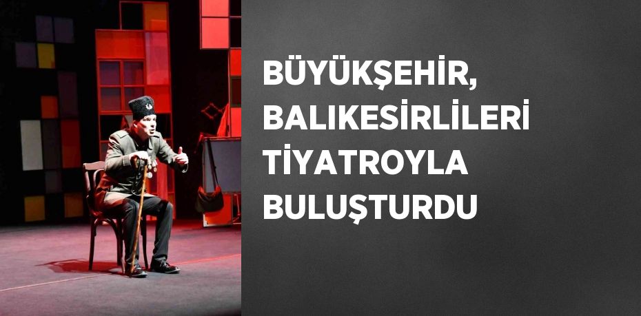 BÜYÜKŞEHİR, BALIKESİRLİLERİ TİYATROYLA BULUŞTURDU