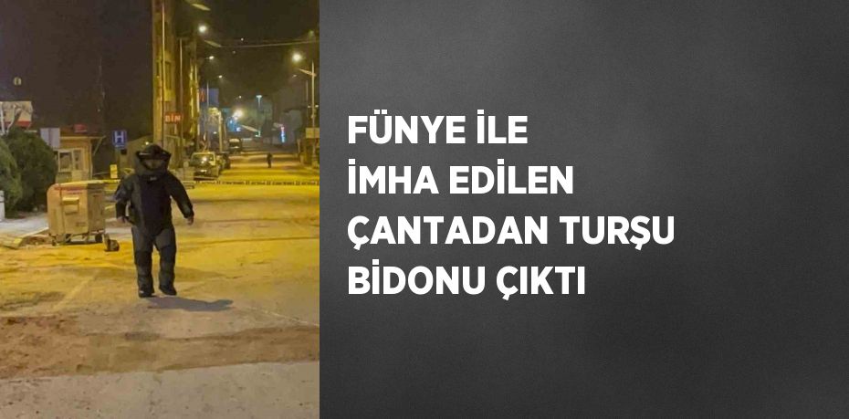 FÜNYE İLE İMHA EDİLEN ÇANTADAN TURŞU BİDONU ÇIKTI