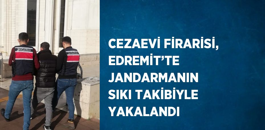 CEZAEVİ FİRARİSİ, EDREMİT’TE JANDARMANIN SIKI TAKİBİYLE YAKALANDI