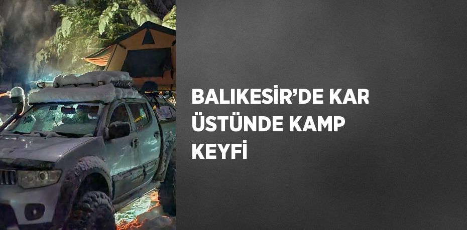 BALIKESİR’DE KAR ÜSTÜNDE KAMP KEYFİ