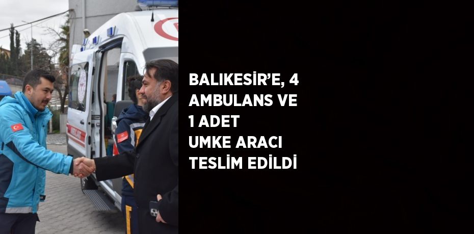BALIKESİR’E, 4 AMBULANS VE 1 ADET UMKE ARACI TESLİM EDİLDİ