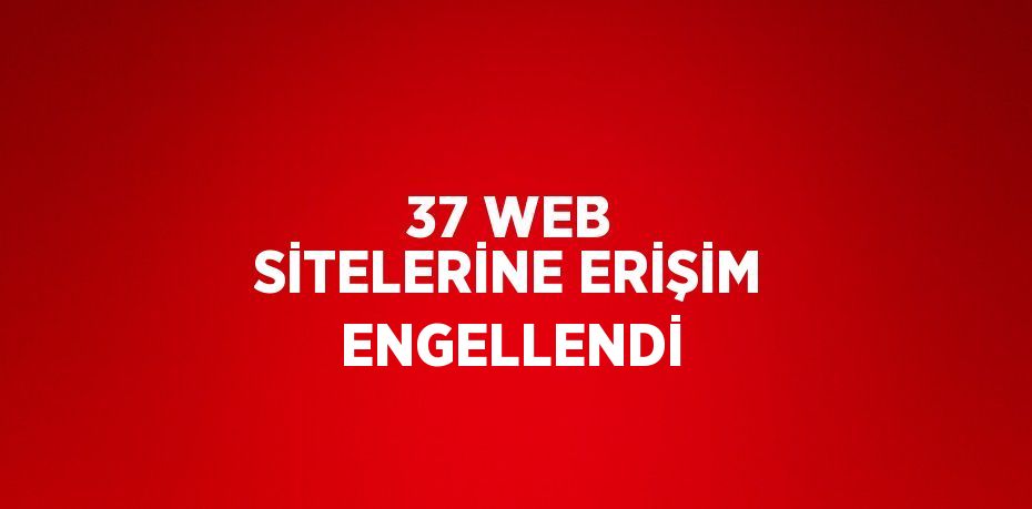 37 WEB SİTELERİNE ERİŞİM ENGELLENDİ