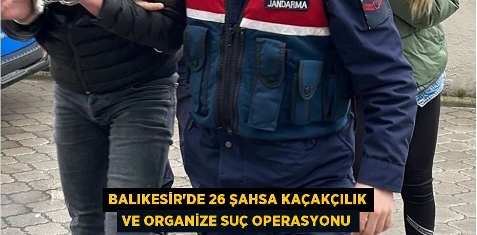 Balıkesir’de 26 şahsa kaçakçılık ve organize suç operasyonu