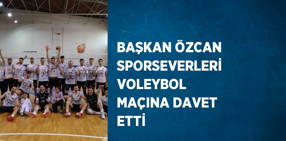 BAŞKAN ÖZCAN SPORSEVERLERİ VOLEYBOL MAÇINA DAVET ETTİ