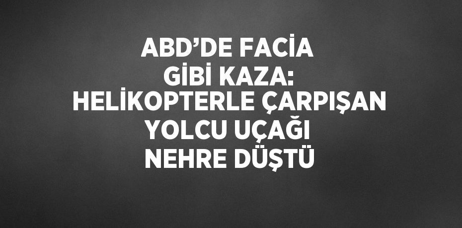 ABD’DE FACİA GİBİ KAZA: HELİKOPTERLE ÇARPIŞAN YOLCU UÇAĞI NEHRE DÜŞTÜ