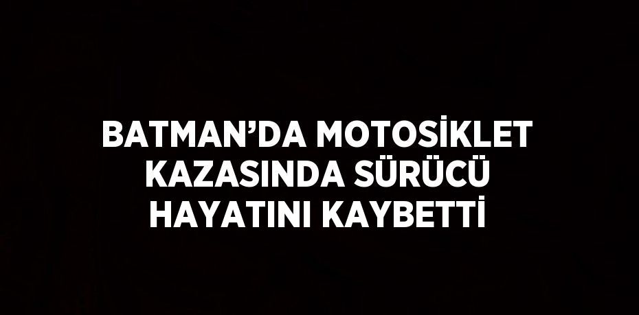 BATMAN’DA MOTOSİKLET KAZASINDA SÜRÜCÜ HAYATINI KAYBETTİ