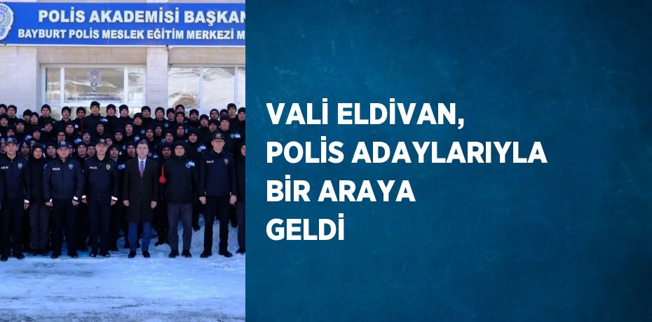 VALİ ELDİVAN, POLİS ADAYLARIYLA BİR ARAYA GELDİ