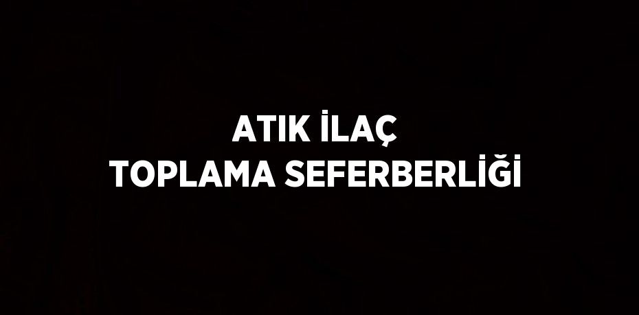 ATIK İLAÇ TOPLAMA SEFERBERLİĞİ