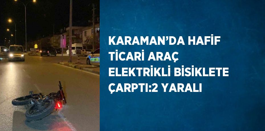 KARAMAN’DA HAFİF TİCARİ ARAÇ ELEKTRİKLİ BİSİKLETE ÇARPTI:2 YARALI