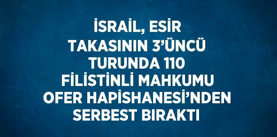 İSRAİL, ESİR TAKASININ 3’ÜNCÜ TURUNDA 110 FİLİSTİNLİ MAHKUMU OFER HAPİSHANESİ’NDEN SERBEST BIRAKTI