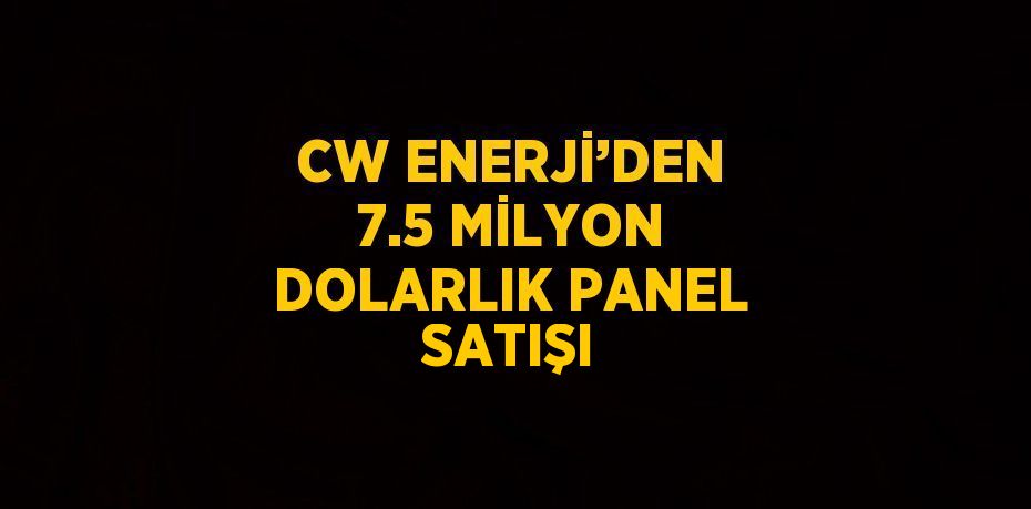 CW ENERJİ’DEN 7.5 MİLYON DOLARLIK PANEL SATIŞI