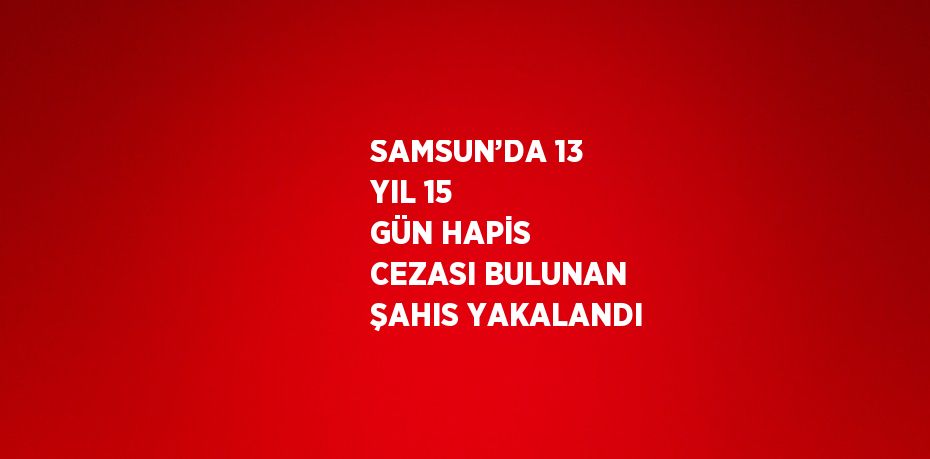 SAMSUN’DA 13 YIL 15 GÜN HAPİS CEZASI BULUNAN ŞAHIS YAKALANDI