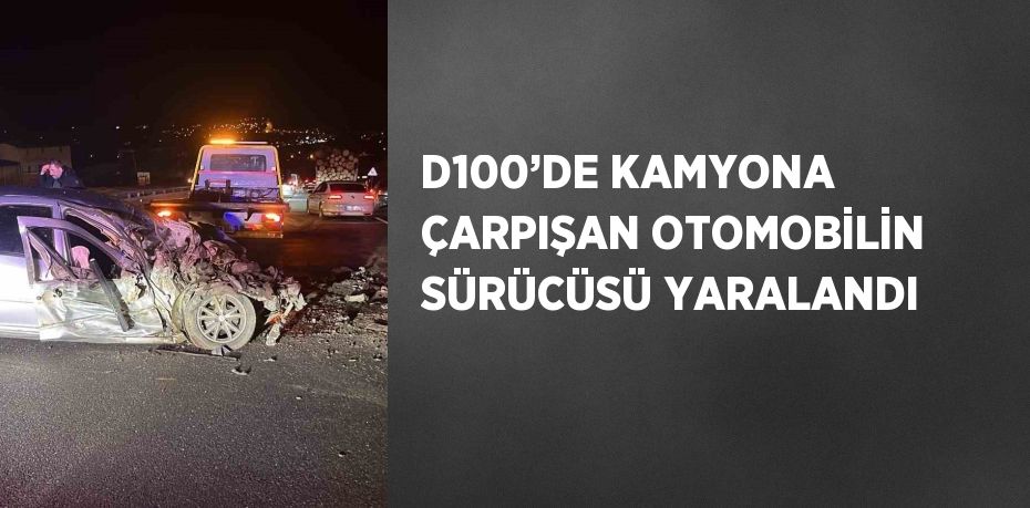 D100’DE KAMYONA ÇARPIŞAN OTOMOBİLİN SÜRÜCÜSÜ YARALANDI