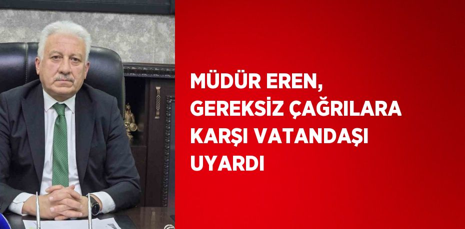 MÜDÜR EREN, GEREKSİZ ÇAĞRILARA KARŞI VATANDAŞI UYARDI