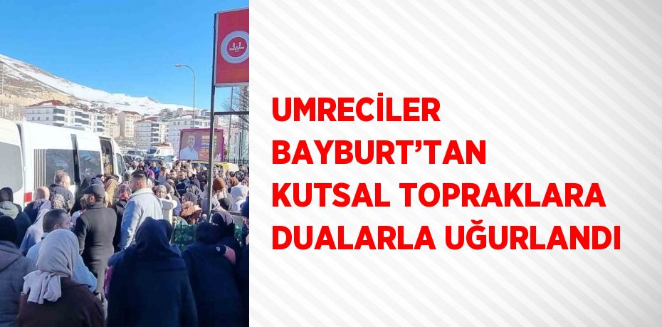 UMRECİLER BAYBURT’TAN KUTSAL TOPRAKLARA DUALARLA UĞURLANDI