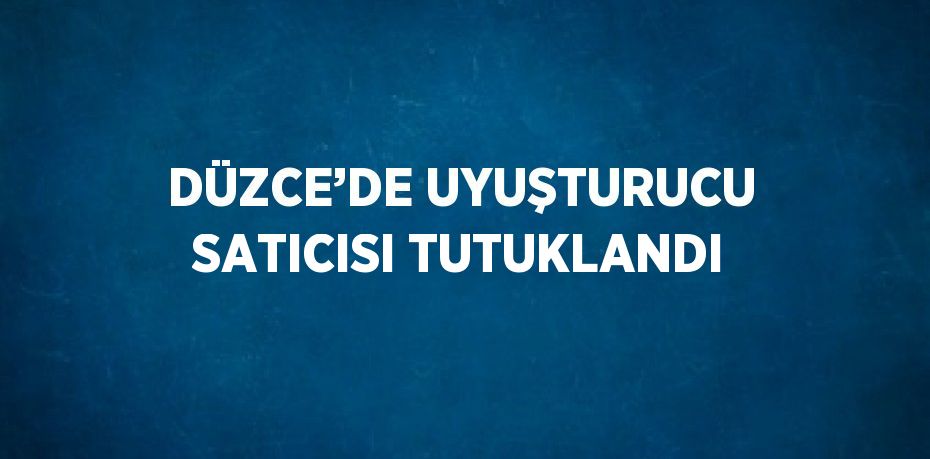 DÜZCE’DE UYUŞTURUCU SATICISI TUTUKLANDI