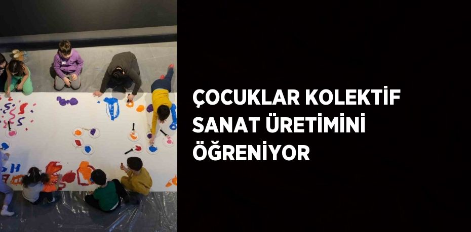 ÇOCUKLAR KOLEKTİF SANAT ÜRETİMİNİ ÖĞRENİYOR